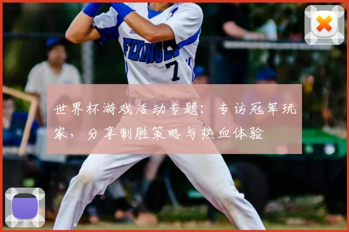 世界杯游戏活动专题：专访冠军玩家，分享制胜策略与热血体验