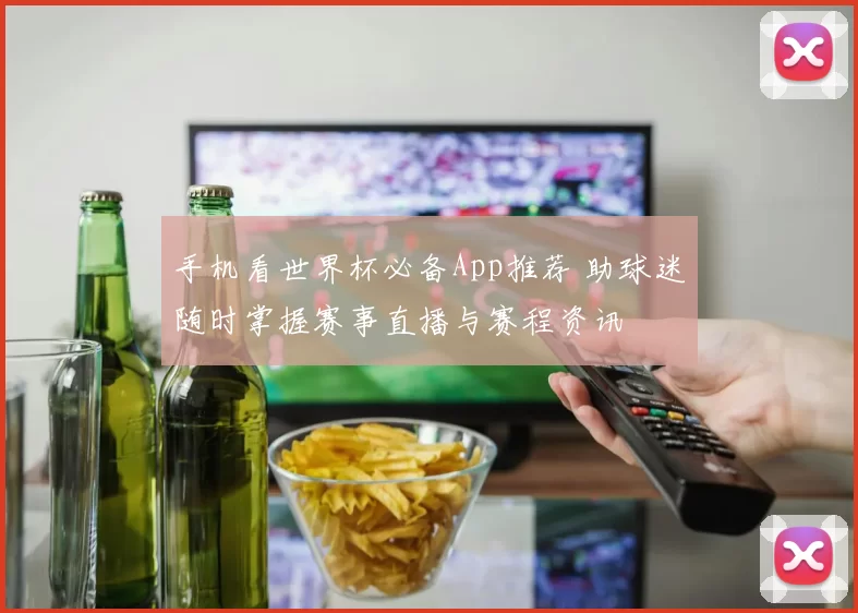 手机看世界杯必备App推荐 助球迷随时掌握赛事直播与赛程资讯