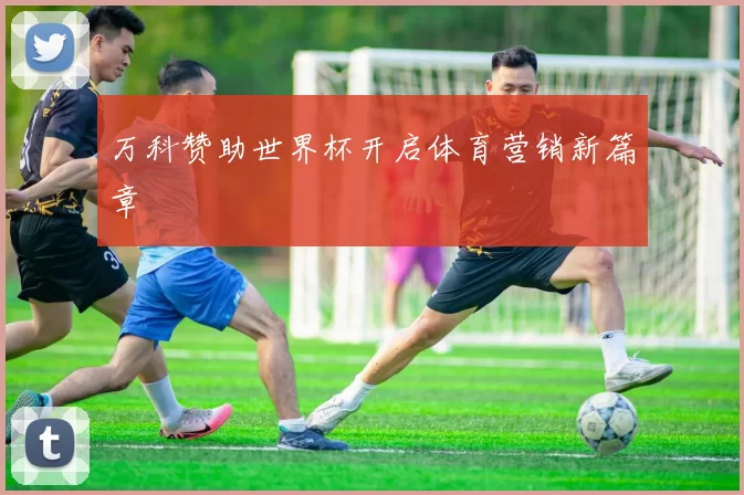 万科赞助世界杯开启体育营销新篇章