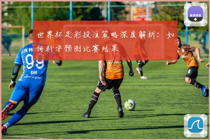 世界杯足彩投注策略深度解析:如何科学预测比赛结果