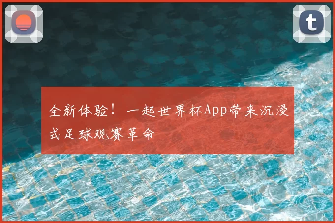 全新体验！一起世界杯App带来沉浸式足球观赛革命