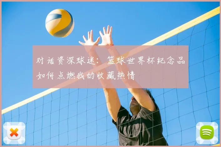 对话资深球迷：篮球世界杯纪念品如何点燃我的收藏热情