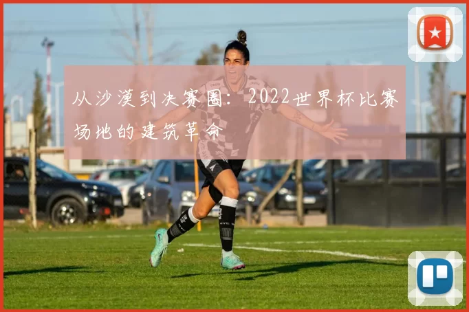 从沙漠到决赛圈：2022世界杯比赛场地的建筑革命