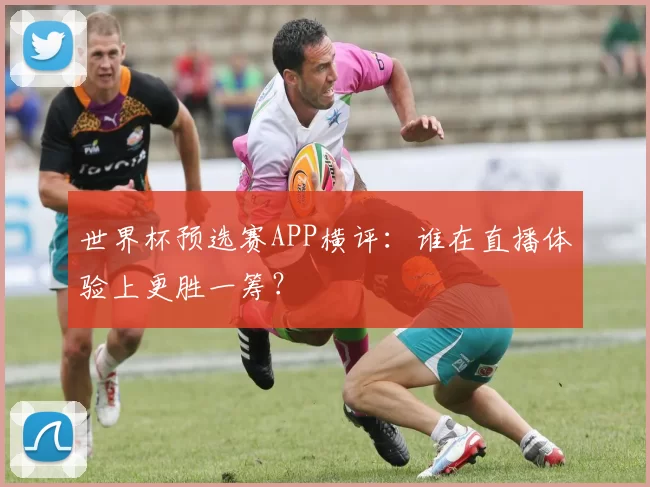 世界杯预选赛APP横评：谁在直播体验上更胜一筹？