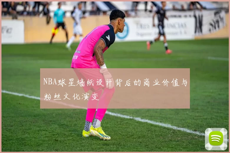 NBA球星墙纸设计背后的商业价值与粉丝文化演变