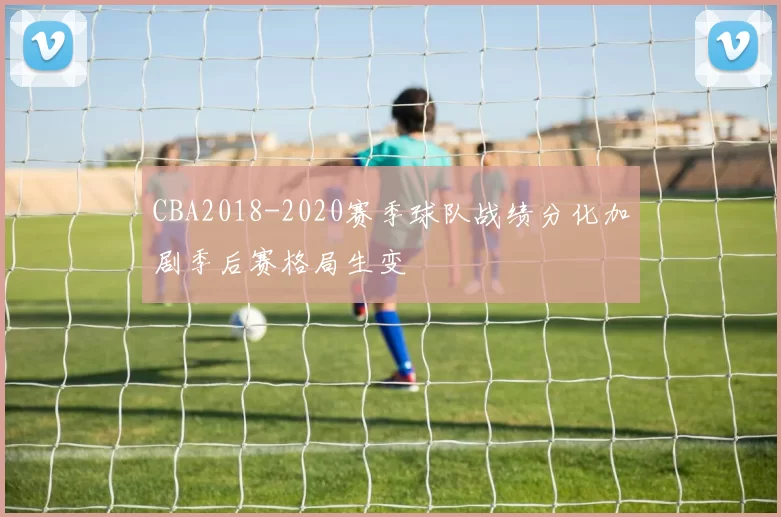 CBA2018-2020赛季球队战绩分化加剧季后赛格局生变