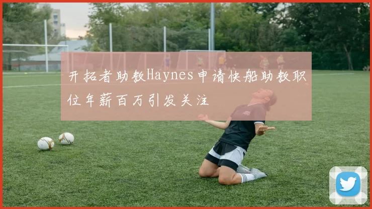 开拓者助教Haynes申请快船助教职位年薪百万引发关注