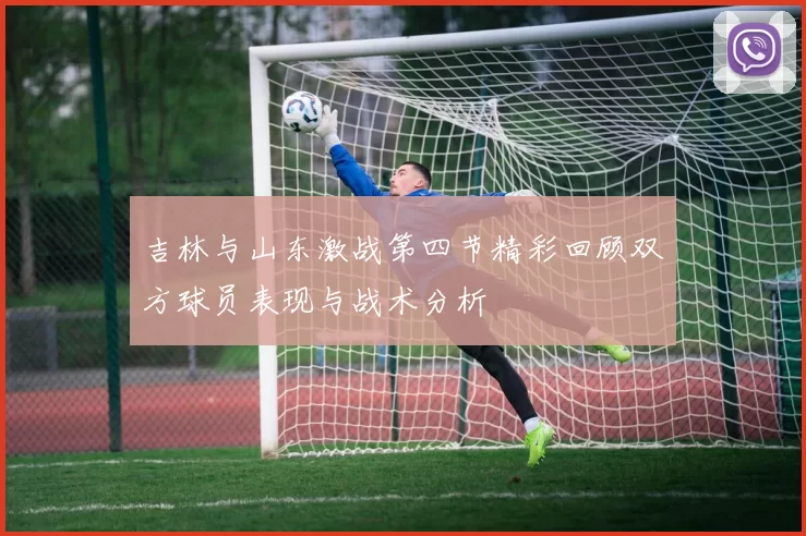 吉林与山东激战第四节精彩回顾双方球员表现与战术分析