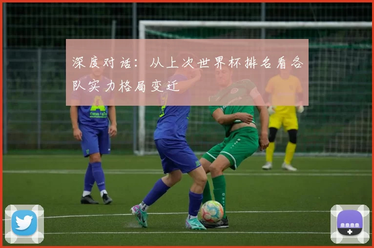 深度对话:从上次世界杯排名看各队实力格局变迁