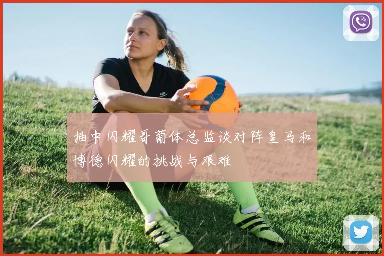 抽中闪耀哥葡体总监谈对阵皇马和博德闪耀的挑战与艰难