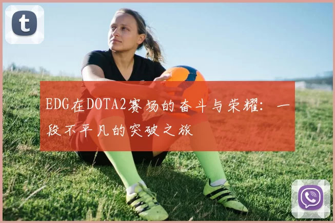 EDG在DOTA2赛场的奋斗与荣耀：一段不平凡的突破之旅