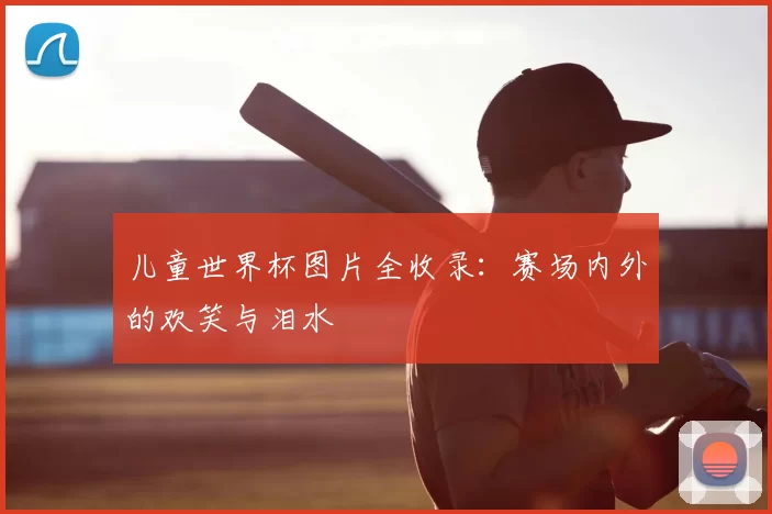 儿童世界杯图片全收录：赛场内外的欢笑与泪水