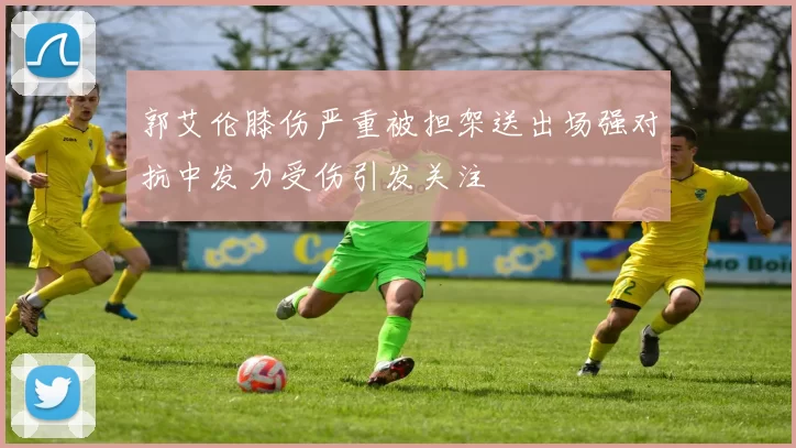 郭艾伦膝伤严重被担架送出场强对抗中发力受伤引发关注