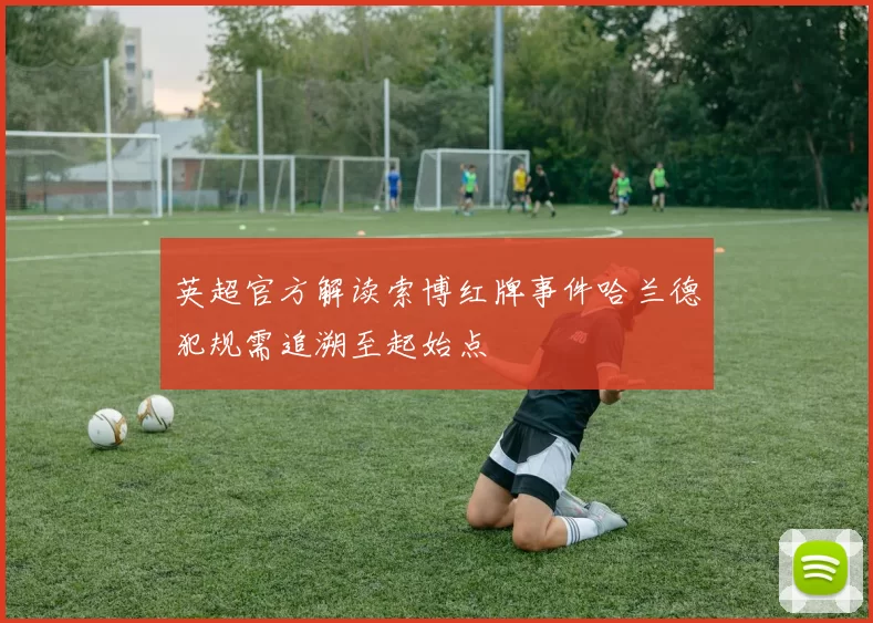 英超官方解读索博红牌事件哈兰德犯规需追溯至起始点