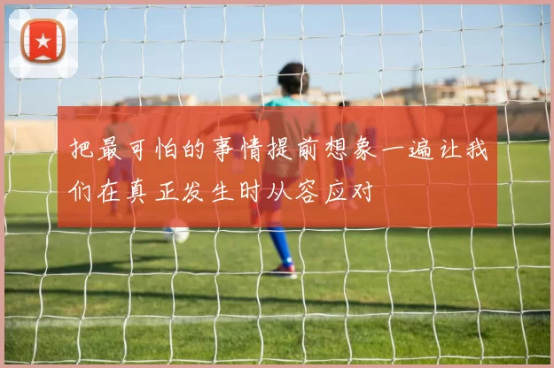 把最可怕的事情提前想象一遍让我们在真正发生时从容应对