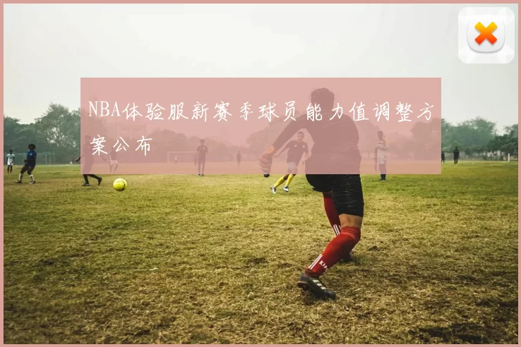 NBA体验服新赛季球员能力值调整方案公布