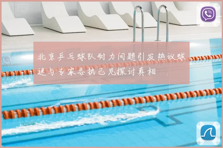 北京乒乓球队耐力问题引发热议球迷与专家各执己见探讨真相