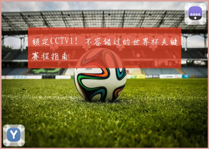 锁定CCTV1!不容错过的世界杯关键赛程指南