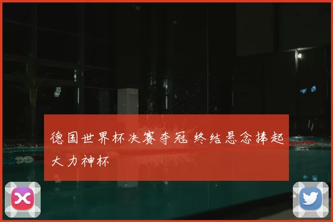 德国世界杯决赛夺冠 终结悬念捧起大力神杯