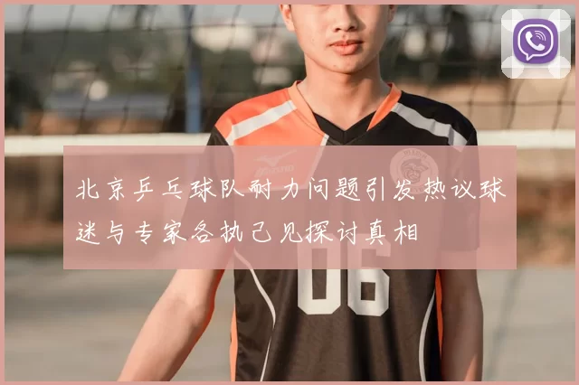 北京乒乓球队耐力问题引发热议球迷与专家各执己见探讨真相
