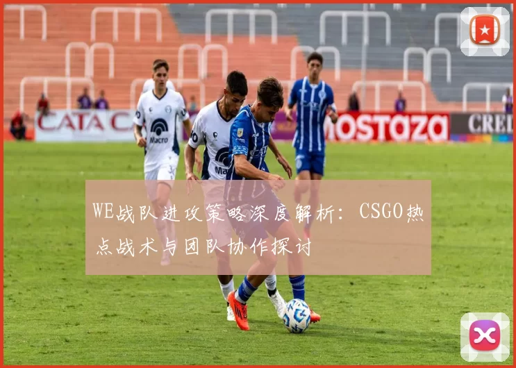 WE战队进攻策略深度解析:CSGO热点战术与团队协作探讨