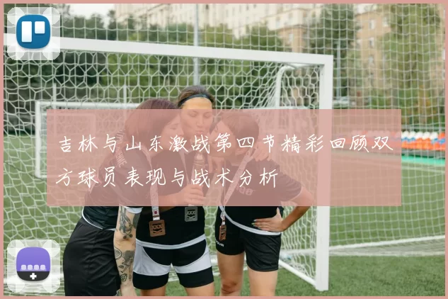 吉林与山东激战第四节精彩回顾双方球员表现与战术分析
