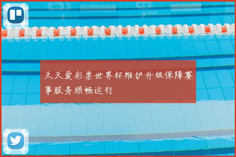 天天爱彩票世界杯维护升级保障赛事服务顺畅运行