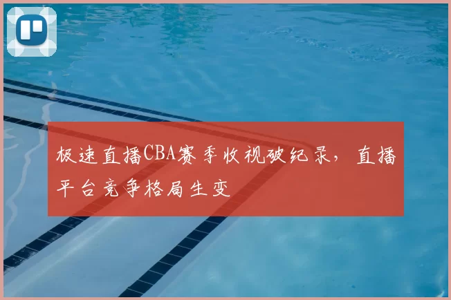 极速直播CBA赛季收视破纪录,直播平台竞争格局生变