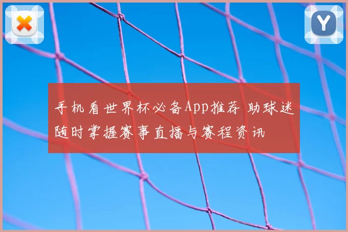 手机看世界杯必备App推荐 助球迷随时掌握赛事直播与赛程资讯
