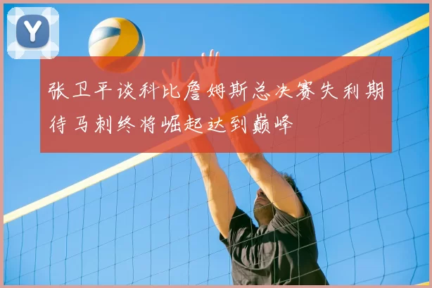 张卫平谈科比詹姆斯总决赛失利期待马刺终将崛起达到巅峰