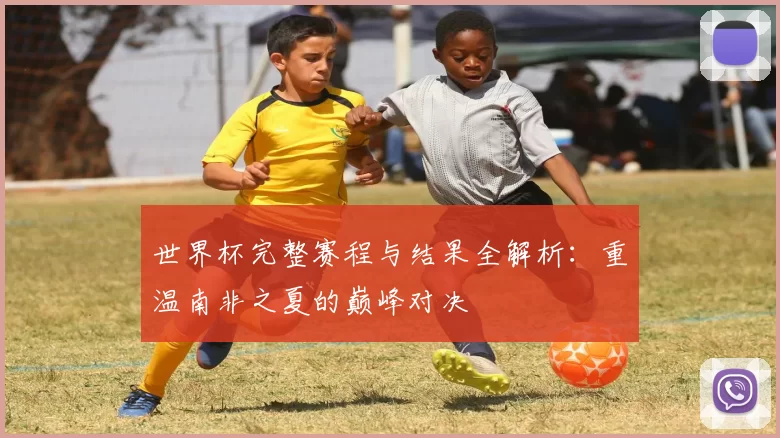 世界杯完整赛程与结果全解析：重温南非之夏的巅峰对决