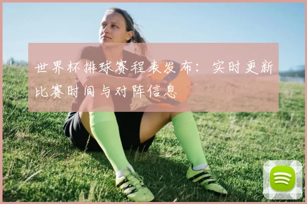世界杯排球赛程表发布：实时更新比赛时间与对阵信息