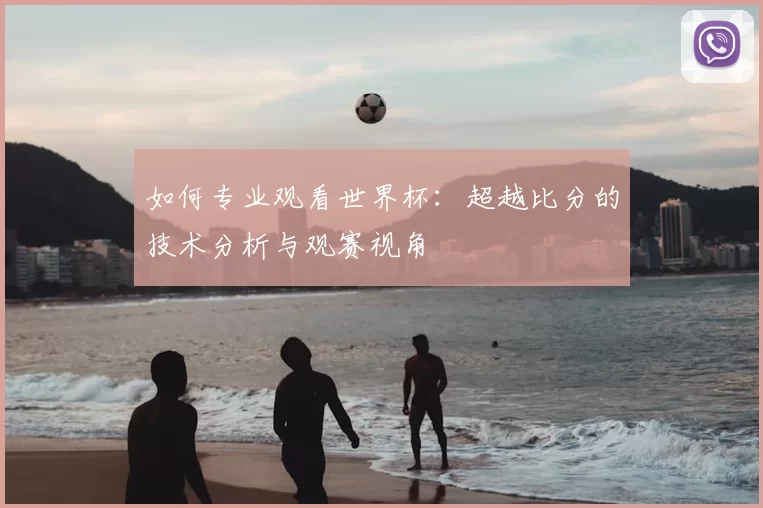 如何专业观看世界杯：超越比分的技术分析与观赛视角