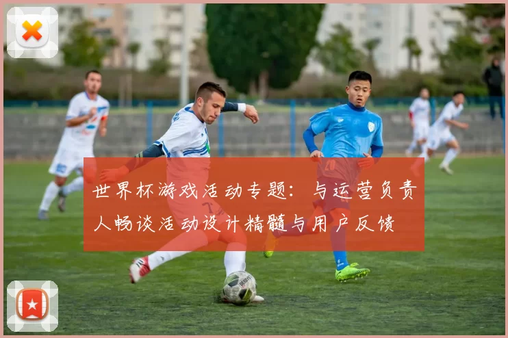 世界杯游戏活动专题:与运营负责人畅谈活动设计精髓与用户反馈