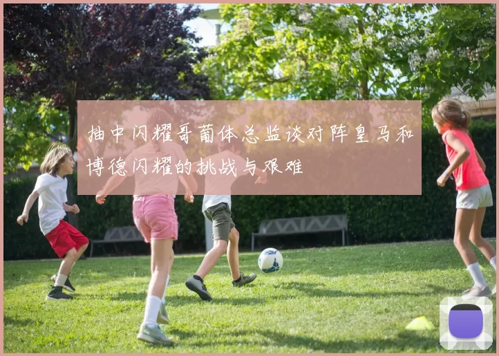 抽中闪耀哥葡体总监谈对阵皇马和博德闪耀的挑战与艰难