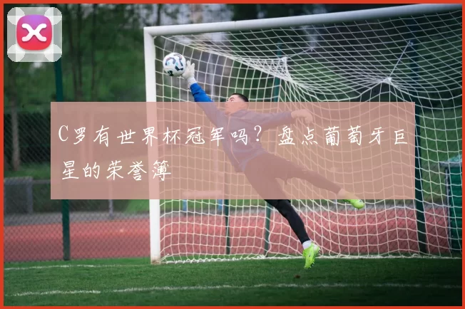 C罗有世界杯冠军吗?盘点葡萄牙巨星的荣誉簿