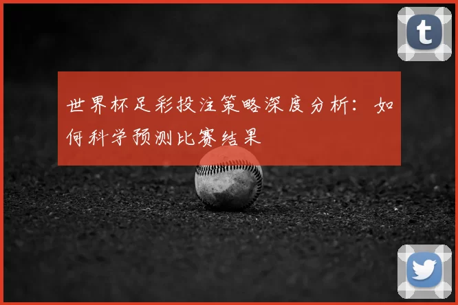 世界杯足彩投注策略深度分析:如何科学预测比赛结果