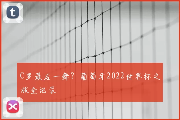 C罗最后一舞？葡萄牙2022世界杯之旅全记录