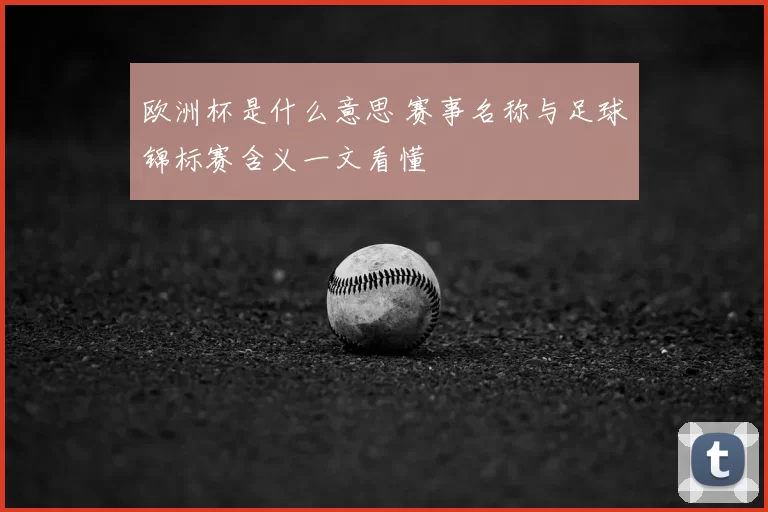 欧洲杯是什么意思 赛事名称与足球锦标赛含义一文看懂