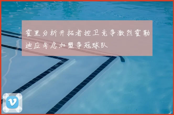 霍里分析开拓者控卫竞争激烈霍勒迪应考虑加盟争冠球队