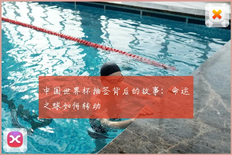 中国世界杯抽签背后的故事：命运之球如何转动