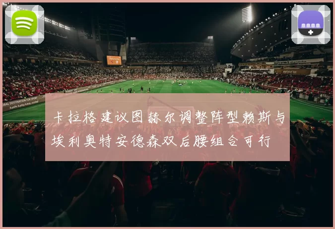 卡拉格建议图赫尔调整阵型赖斯与埃利奥特安德森双后腰组合可行