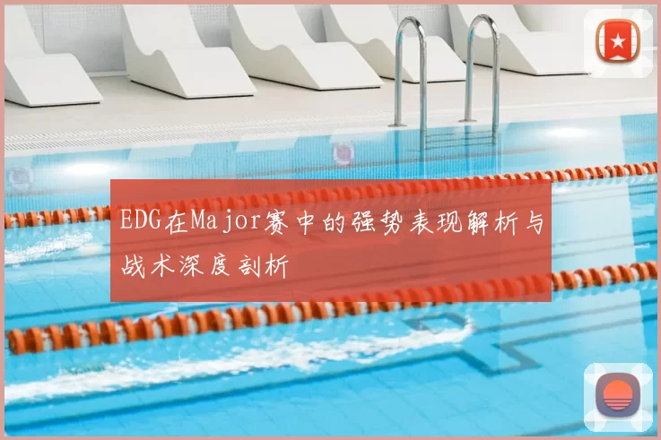 EDG在Major赛中的强势表现解析与战术深度剖析