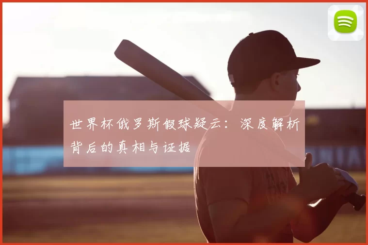世界杯俄罗斯假球疑云：深度解析背后的真相与证据