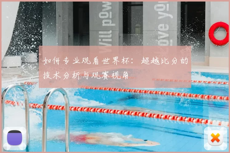 如何专业观看世界杯:超越比分的技术分析与观赛视角