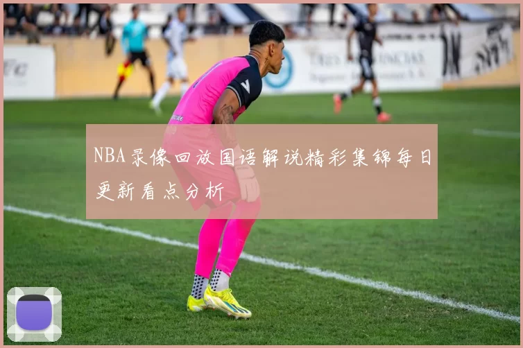 NBA录像回放国语解说精彩集锦每日更新看点分析