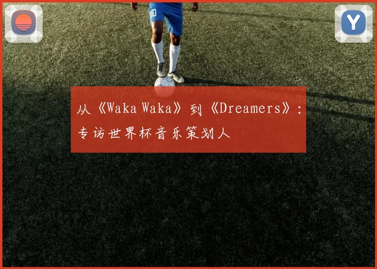 从《Waka Waka》到《Dreamers》：专访世界杯音乐策划人