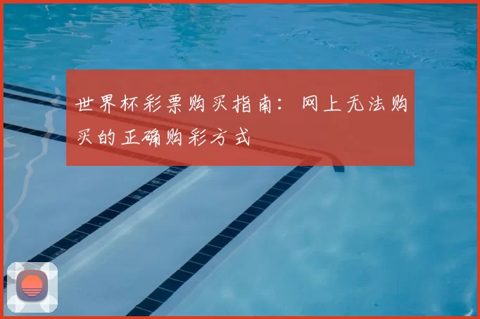 世界杯彩票购买指南:网上无法购买的正确购彩方式