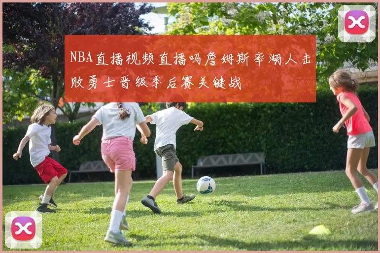 NBA直播视频直播吗詹姆斯率湖人击败勇士晋级季后赛关键战