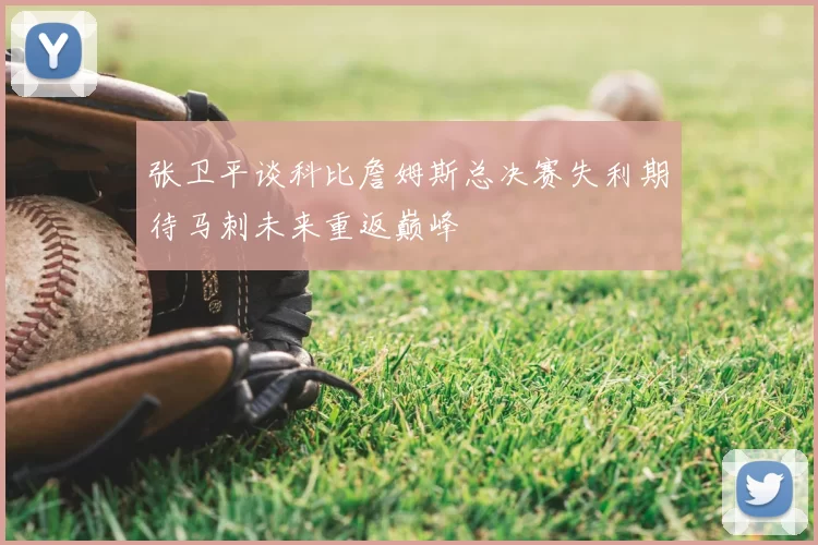 张卫平谈科比詹姆斯总决赛失利期待马刺未来重返巅峰